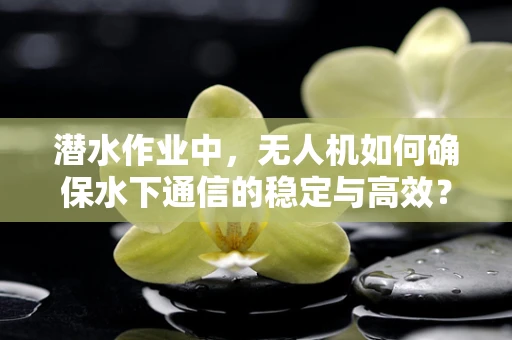 潜水作业中，无人机如何确保水下通信的稳定与高效？