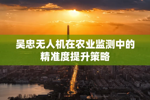 吴忠无人机在农业监测中的精准度提升策略