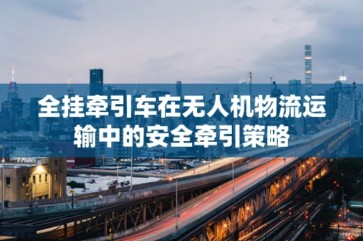全挂牵引车在无人机物流运输中的安全牵引策略