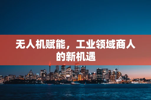 无人机赋能，工业领域商人的新机遇