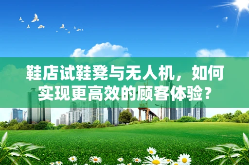 鞋店试鞋凳与无人机，如何实现更高效的顾客体验？