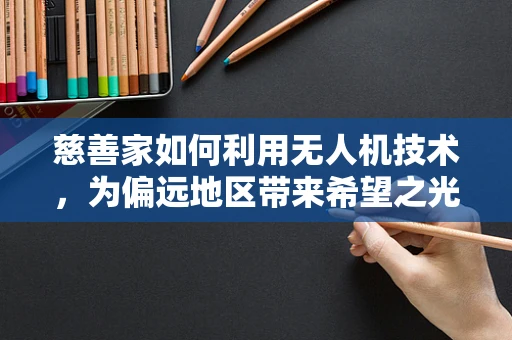 慈善家如何利用无人机技术，为偏远地区带来希望之光？