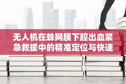 无人机在蛛网膜下腔出血紧急救援中的精准定位与快速响应策略