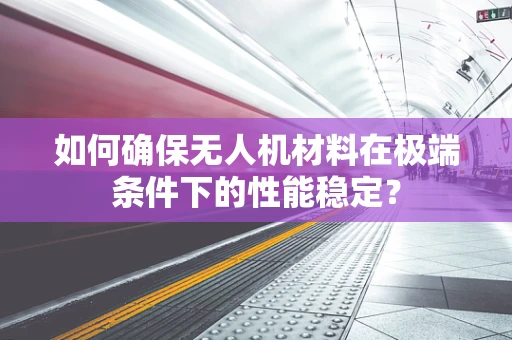 如何确保无人机材料在极端条件下的性能稳定？