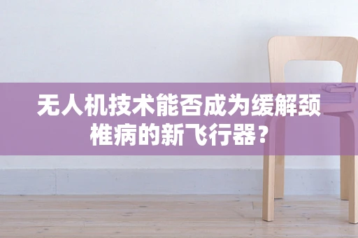 无人机技术能否成为缓解颈椎病的新飞行器？