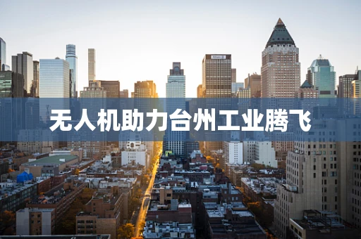 无人机助力台州工业腾飞