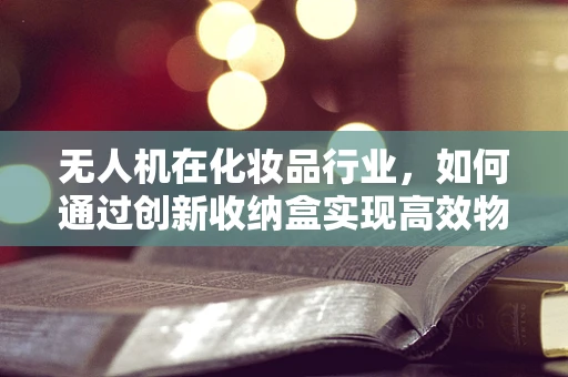 无人机在化妆品行业，如何通过创新收纳盒实现高效物流？