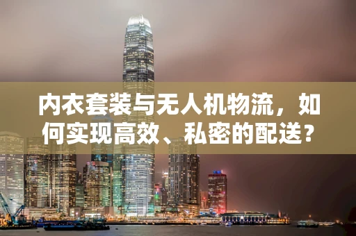 内衣套装与无人机物流，如何实现高效、私密的配送？