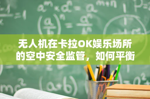 无人机在卡拉OK娱乐场所的空中安全监管，如何平衡娱乐与安全？