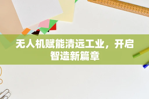无人机赋能清远工业，开启智造新篇章