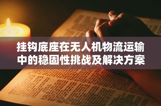挂钩底座在无人机物流运输中的稳固性挑战及解决方案