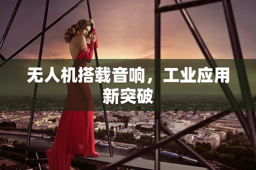 无人机搭载音响，工业应用新突破