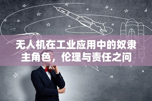 无人机在工业应用中的奴隶主角色，伦理与责任之问