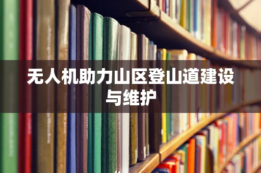 无人机助力山区登山道建设与维护