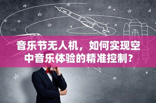 音乐节无人机，如何实现空中音乐体验的精准控制？