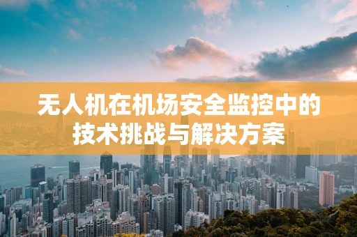 无人机在机场安全监控中的技术挑战与解决方案