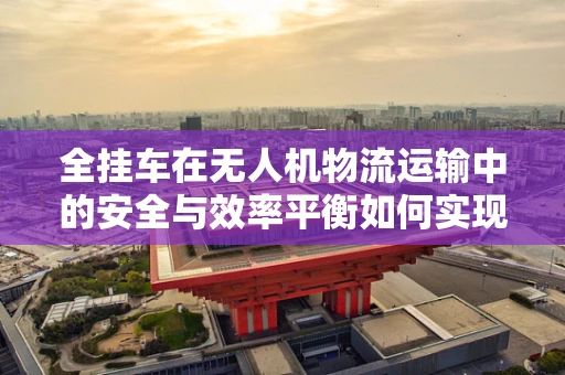 全挂车在无人机物流运输中的安全与效率平衡如何实现？