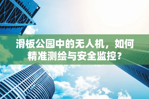 滑板公园中的无人机，如何精准测绘与安全监控？