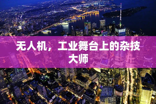 无人机，工业舞台上的杂技大师