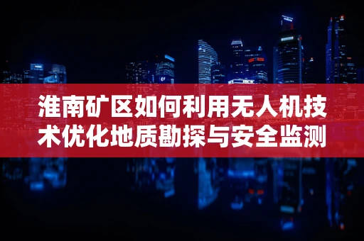 淮南矿区如何利用无人机技术优化地质勘探与安全监测？
