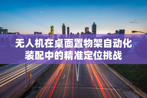 无人机在桌面置物架自动化装配中的精准定位挑战