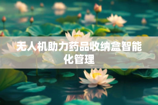 无人机助力药品收纳盒智能化管理