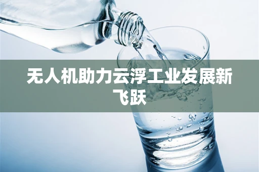 无人机助力云浮工业发展新飞跃