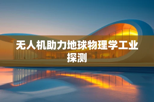 无人机助力地球物理学工业探测