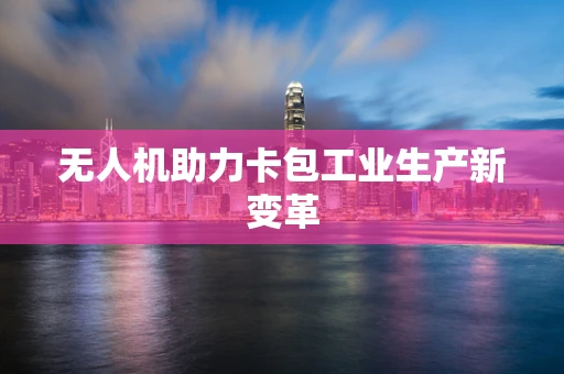 无人机助力卡包工业生产新变革