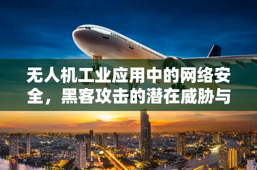 无人机工业应用中的网络安全，黑客攻击的潜在威胁与防御策略