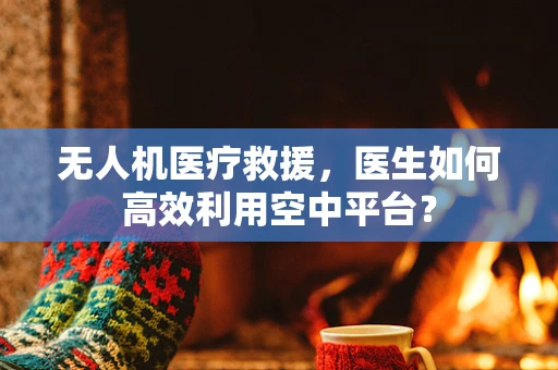 无人机医疗救援，医生如何高效利用空中平台？