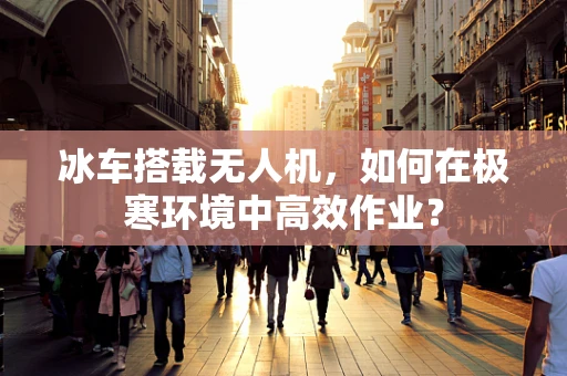 冰车搭载无人机，如何在极寒环境中高效作业？