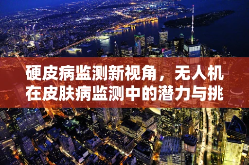 硬皮病监测新视角，无人机在皮肤病监测中的潜力与挑战
