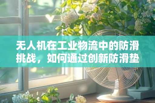 无人机在工业物流中的防滑挑战，如何通过创新防滑垫提升货物运输安全？