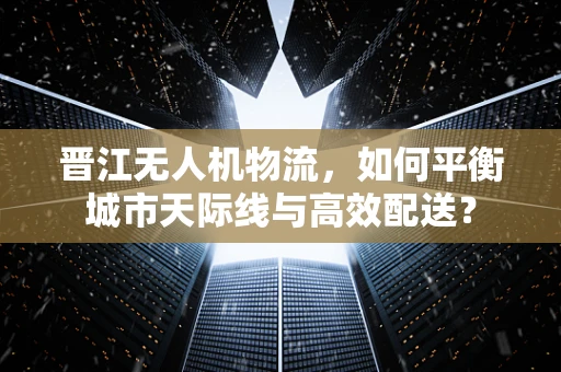 晋江无人机物流，如何平衡城市天际线与高效配送？