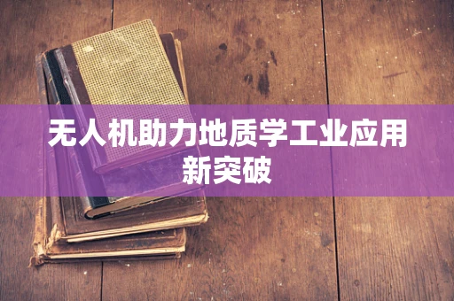 无人机助力地质学工业应用新突破