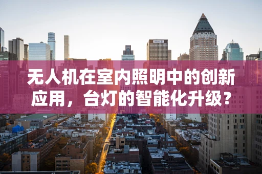 无人机在室内照明中的创新应用，台灯的智能化升级？