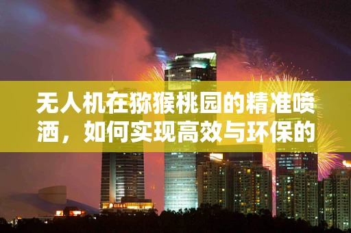 无人机在猕猴桃园的精准喷洒，如何实现高效与环保的平衡？