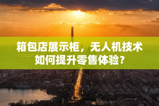 箱包店展示柜，无人机技术如何提升零售体验？