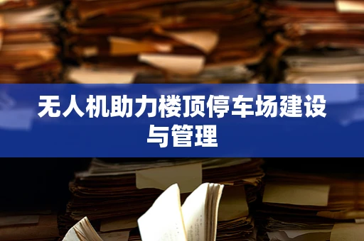 无人机助力楼顶停车场建设与管理