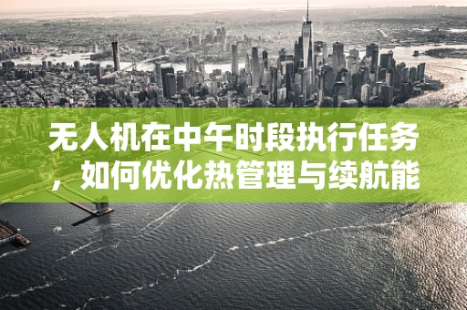 无人机在中午时段执行任务，如何优化热管理与续航能力？