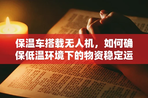保温车搭载无人机，如何确保低温环境下的物资稳定运输？