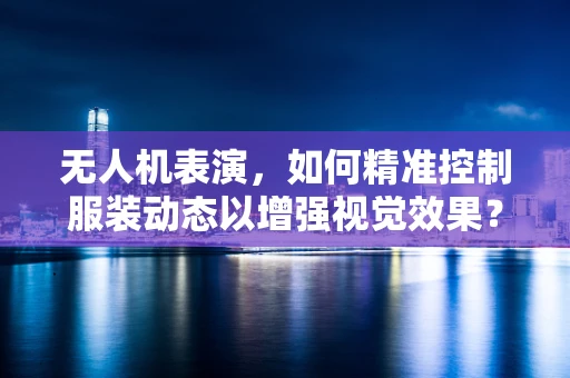 无人机表演，如何精准控制服装动态以增强视觉效果？