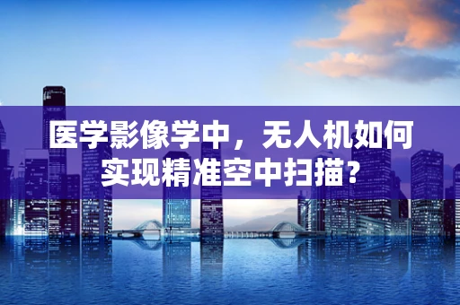 医学影像学中，无人机如何实现精准空中扫描？