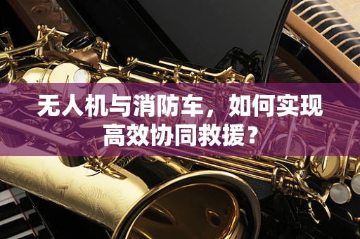 无人机与消防车，如何实现高效协同救援？