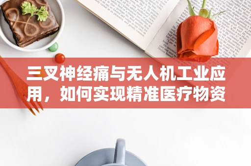 三叉神经痛与无人机工业应用，如何实现精准医疗物资的空中配送？