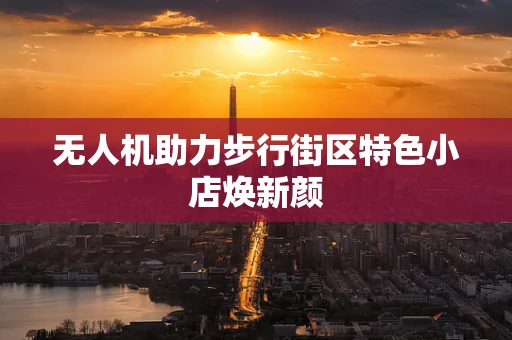 无人机助力步行街区特色小店焕新颜