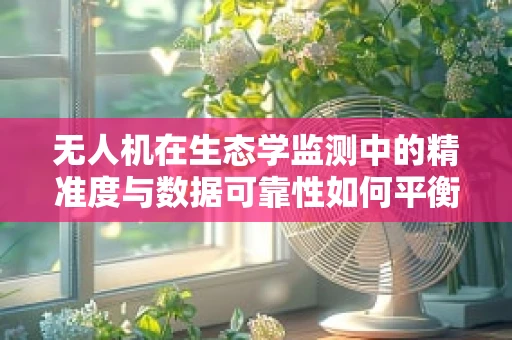 无人机在生态学监测中的精准度与数据可靠性如何平衡？