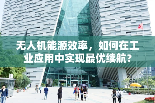 无人机能源效率，如何在工业应用中实现最优续航？