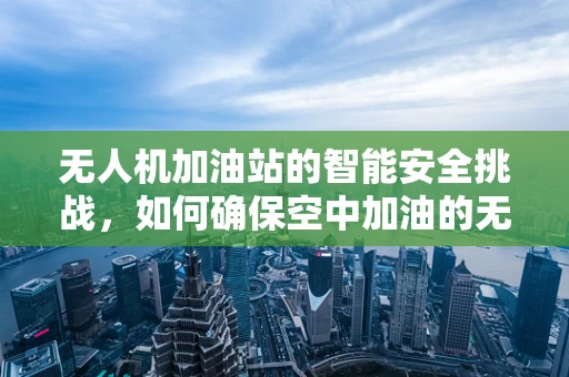无人机加油站的智能安全挑战，如何确保空中加油的无缝对接？